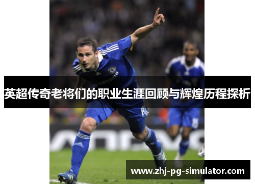 英超传奇老将们的职业生涯回顾与辉煌历程探析 英超传奇老将们的职业生涯回顾与辉煌历程探析