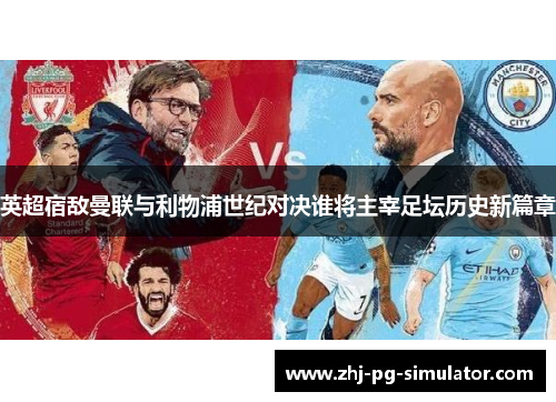 英超宿敌曼联与利物浦世纪对决谁将主宰足坛历史新篇章 英超宿敌曼联与利物浦世纪对决谁将主宰足坛历史新篇章