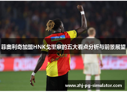 菲奥利奇加盟HNK戈里察的五大看点分析与前景展望 菲奥利奇加盟HNK戈里察的五大看点分析与前景展望