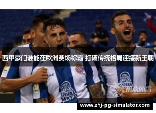 西甲豪门谁能在欧洲赛场称霸 打破传统格局迎接新王朝