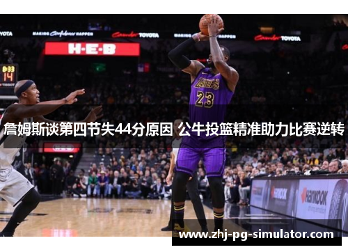 詹姆斯谈第四节失44分原因 公牛投篮精准助力比赛逆转
