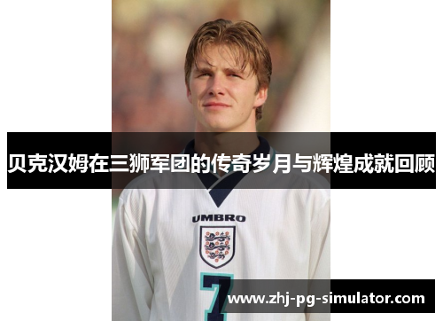 贝克汉姆在三狮军团的传奇岁月与辉煌成就回顾