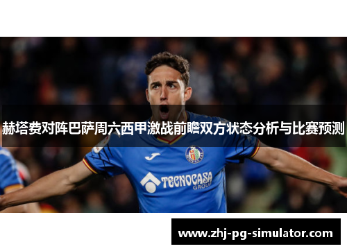 赫塔费对阵巴萨周六西甲激战前瞻双方状态分析与比赛预测 赫塔费对阵巴萨周六西甲激战前瞻双方状态分析与比赛预测