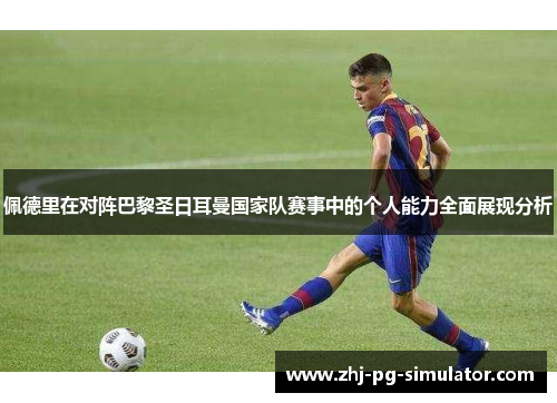 佩德里在对阵巴黎圣日耳曼国家队赛事中的个人能力全面展现分析 佩德里在对阵巴黎圣日耳曼国家队赛事中的个人能力全面展现分析