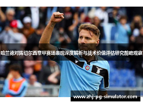 哈兰德对阵切尔西意甲赛场表现深度解析与战术价值评估研究前瞻观察 哈兰德对阵切尔西意甲赛场表现深度解析与战术价值评估研究前瞻观察