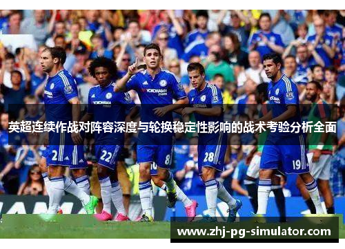 英超连续作战对阵容深度与轮换稳定性影响的战术考验分析全面 英超连续作战对阵容深度与轮换稳定性影响的战术考验分析全面
