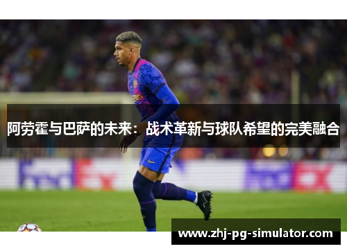 阿劳霍与巴萨的未来:战术革新与球队希望的完美融合 阿劳霍与巴萨的未来:战术革新与球队希望的完美融合
