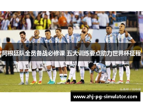 阿根廷队全员备战必修课 五大训练要点助力世界杯征程 阿根廷队全员备战必修课 五大训练要点助力世界杯征程