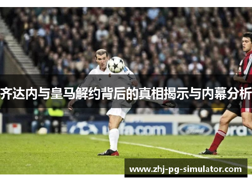 齐达内与皇马解约背后的真相揭示与内幕分析