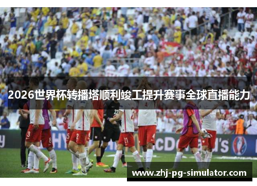 2026世界杯转播塔顺利竣工提升赛事全球直播能力 2026世界杯转播塔顺利竣工提升赛事全球直播能力