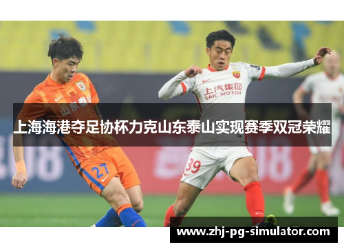 上海海港夺足协杯力克山东泰山实现赛季双冠荣耀