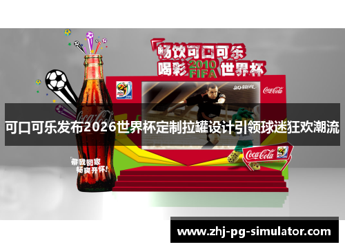 可口可乐发布2026世界杯定制拉罐设计引领球迷狂欢潮流 可口可乐发布2026世界杯定制拉罐设计引领球迷狂欢潮流