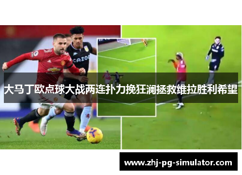 大马丁欧点球大战两连扑力挽狂澜拯救维拉胜利希望 大马丁欧点球大战两连扑力挽狂澜拯救维拉胜利希望