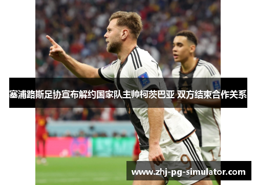 塞浦路斯足协宣布解约国家队主帅柯茨巴亚 双方结束合作关系 塞浦路斯足协宣布解约国家队主帅柯茨巴亚 双方结束合作关系
