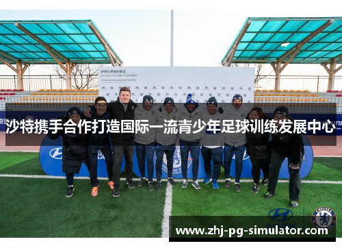沙特携手合作打造国际一流青少年足球训练发展中心 沙特携手合作打造国际一流青少年足球训练发展中心