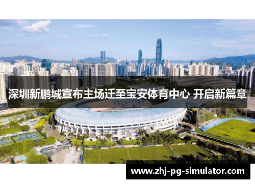深圳新鹏城宣布主场迁至宝安体育中心 开启新篇章