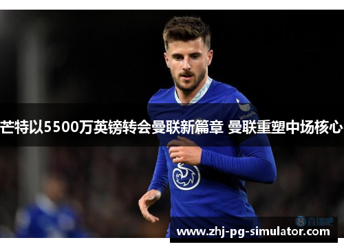 芒特以5500万英镑转会曼联新篇章 曼联重塑中场核心 芒特以5500万英镑转会曼联新篇章 曼联重塑中场核心