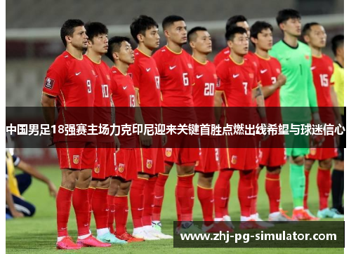 中国男足18强赛主场力克印尼迎来关键首胜点燃出线希望与球迷信心