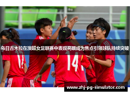 乌日古木拉在澳超女足联赛中表现亮眼成为焦点引领球队持续突破 乌日古木拉在澳超女足联赛中表现亮眼成为焦点引领球队持续突破