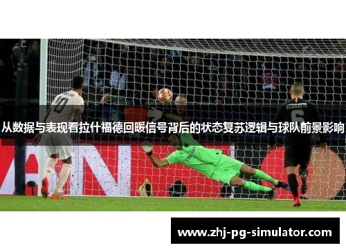 从数据与表现看拉什福德回暖信号背后的状态复苏逻辑与球队前景影响 从数据与表现看拉什福德回暖信号背后的状态复苏逻辑与球队前景影响