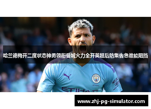 哈兰德梅开二度状态神勇领衔曼城火力全开英超后防集告急谁能阻挡 哈兰德梅开二度状态神勇领衔曼城火力全开英超后防集告急谁能阻挡