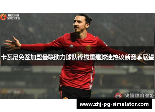 卡瓦尼免签加盟曼联助力球队锋线重建球迷热议新赛季展望
