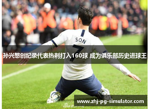 孙兴慜创纪录代表热刺打入160球 成为俱乐部历史进球王 孙兴慜创纪录代表热刺打入160球 成为俱乐部历史进球王