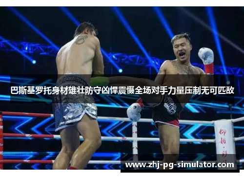 巴斯基罗托身材雄壮防守凶悍震慑全场对手力量压制无可匹敌