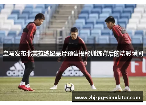 皇马发布北美拉练纪录片预告揭秘训练背后的精彩瞬间