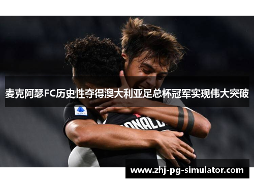 麦克阿瑟FC历史性夺得澳大利亚足总杯冠军实现伟大突破