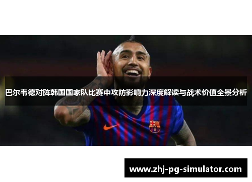 巴尔韦德对阵韩国国家队比赛中攻防影响力深度解读与战术价值全景分析 巴尔韦德对阵韩国国家队比赛中攻防影响力深度解读与战术价值全景分析