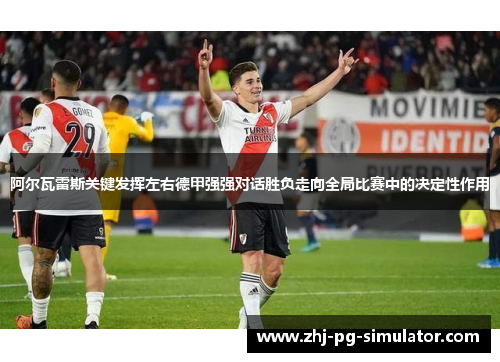 阿尔瓦雷斯关键发挥左右德甲强强对话胜负走向全局比赛中的决定性作用 阿尔瓦雷斯关键发挥左右德甲强强对话胜负走向全局比赛中的决定性作用
