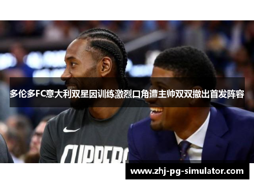 多伦多FC意大利双星因训练激烈口角遭主帅双双撤出首发阵容