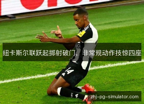 纽卡斯尔联跃起掷射破门,非常规动作技惊四座 纽卡斯尔联跃起掷射破门,非常规动作技惊四座