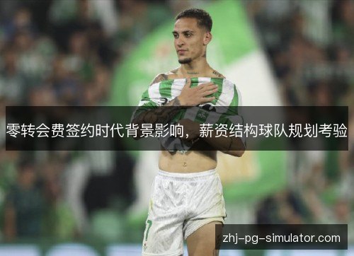 零转会费签约时代背景影响,薪资结构球队规划考验 零转会费签约时代背景影响,薪资结构球队规划考验