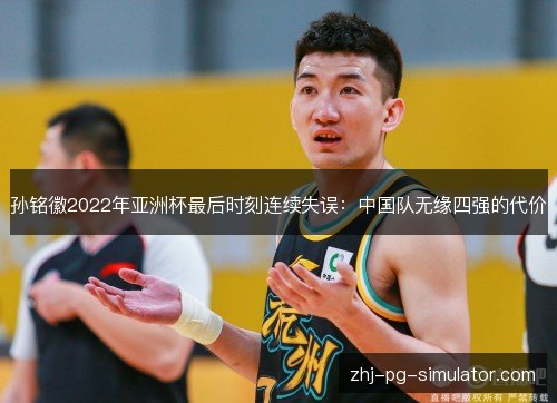 孙铭徽2022年亚洲杯最后时刻连续失误:中国队无缘四强的代价 孙铭徽2022年亚洲杯最后时刻连续失误:中国队无缘四强的代价